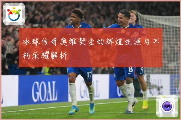冰球传奇奥维契金的辉煌生涯与不朽荣耀解析