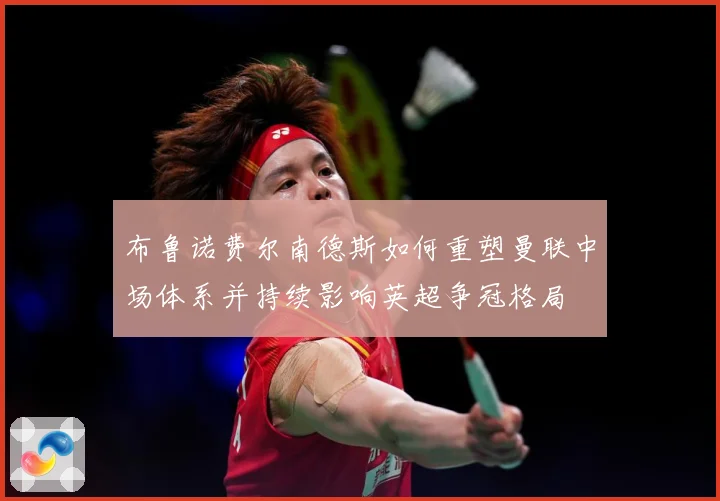 布鲁诺费尔南德斯如何重塑曼联中场体系并持续影响英超争冠格局