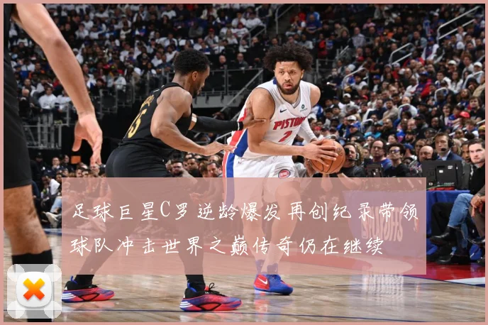 足球巨星C罗逆龄爆发再创纪录带领球队冲击世界之巅传奇仍在继续