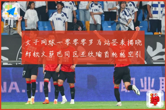 女子网球一零零零罗马站签表揭晓郑钦文萨巴同区王欣瑜首轮轮空引赛场观察