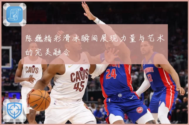 陈巍精彩滑冰瞬间展现力量与艺术的完美融合
