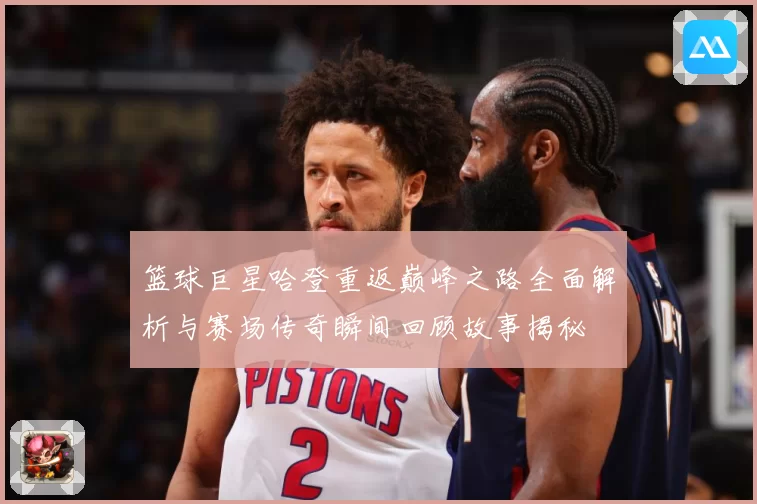 篮球巨星哈登重返巅峰之路全面解析与赛场传奇瞬间回顾故事揭秘
