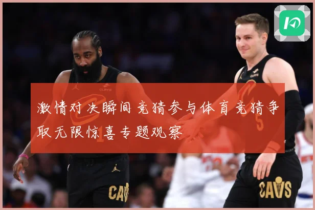 激情对决瞬间竞猜参与体育竞猜争取无限惊喜专题观察