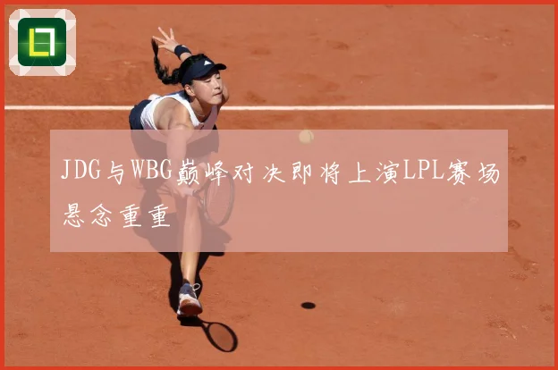 JDG与WBG巅峰对决即将上演LPL赛场悬念重重