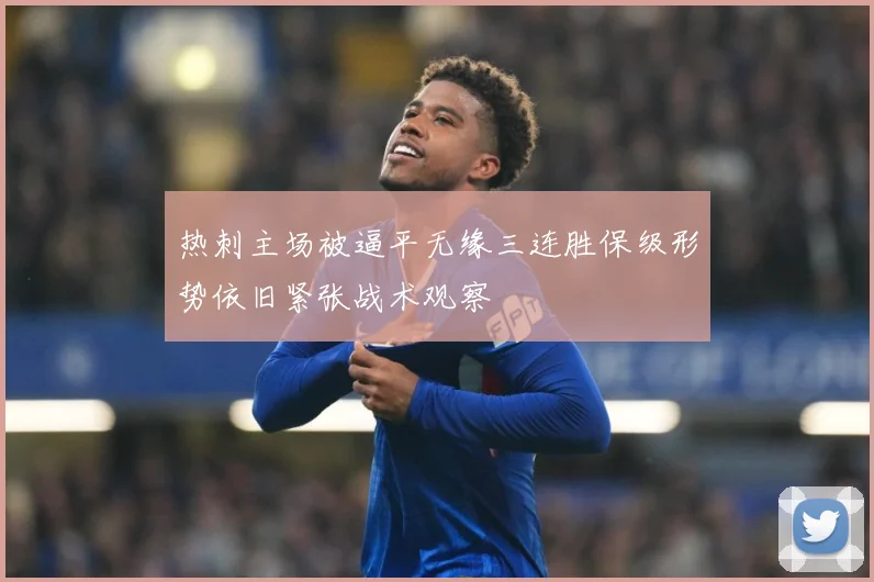 热刺主场被逼平无缘三连胜保级形势依旧紧张战术观察