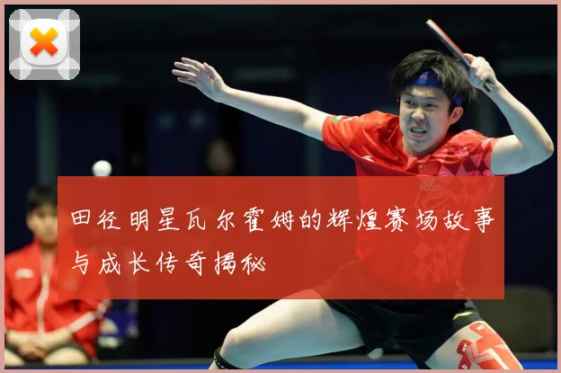 田径明星瓦尔霍姆的辉煌赛场故事与成长传奇揭秘