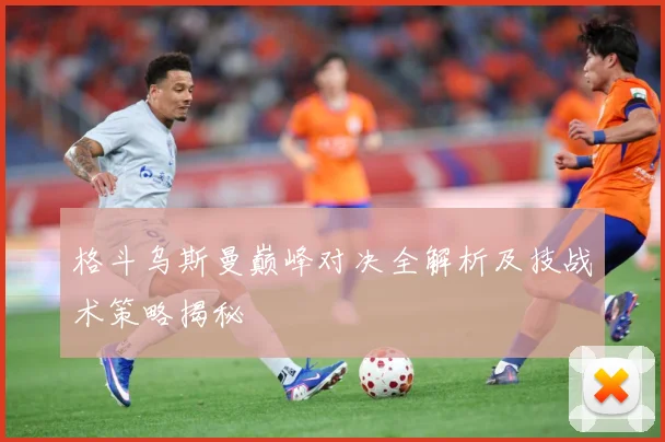 格斗乌斯曼巅峰对决全解析及技战术策略揭秘
