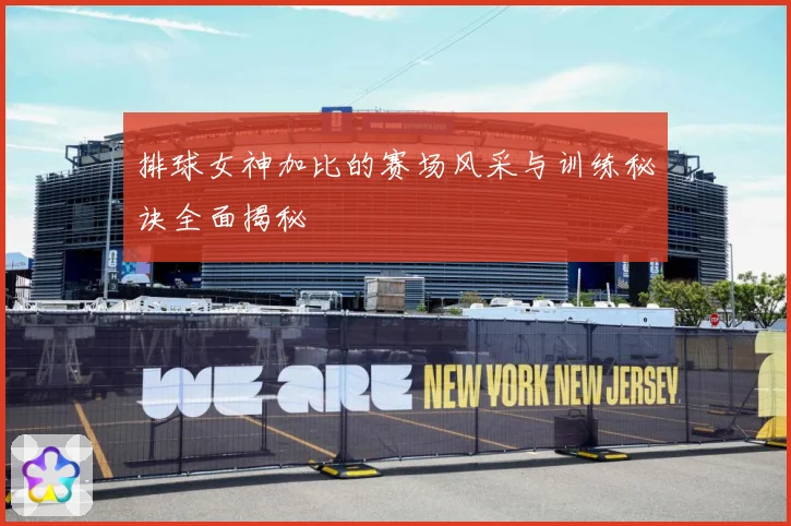 排球女神加比的赛场风采与训练秘诀全面揭秘