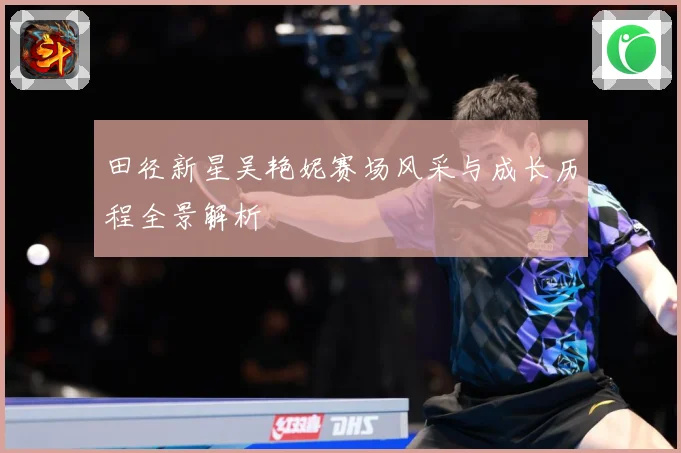 田径新星吴艳妮赛场风采与成长历程全景解析