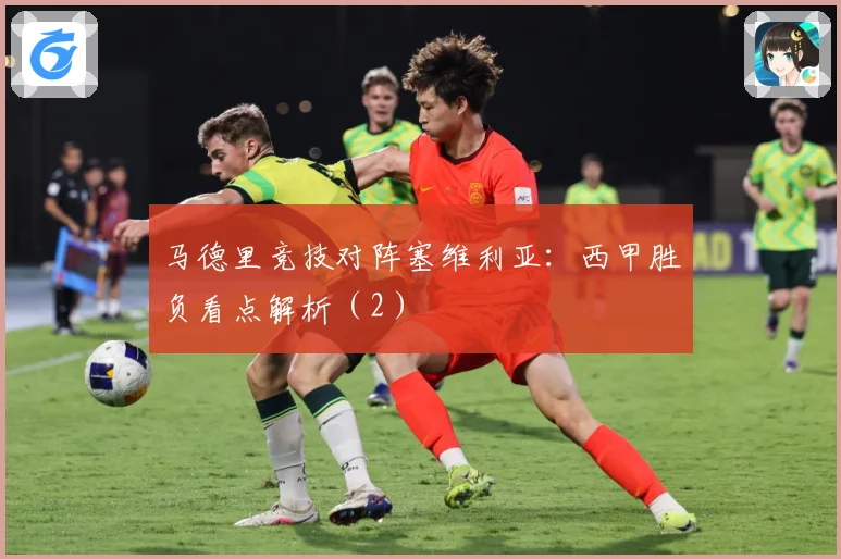马德里竞技对阵塞维利亚：西甲胜负看点解析（2）