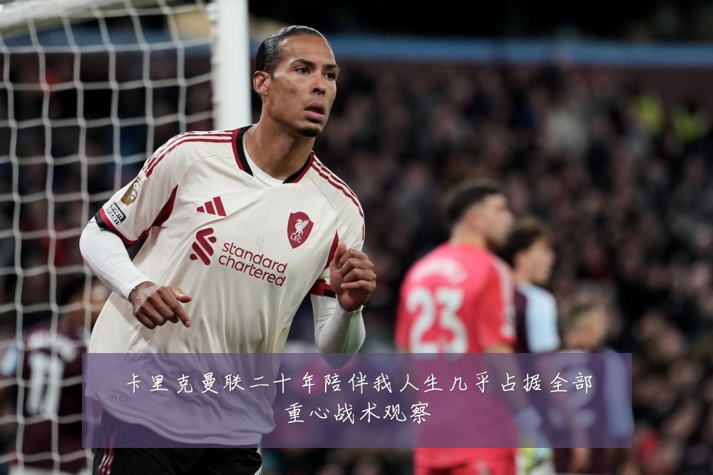 卡里克曼联二十年陪伴我人生几乎占据全部重心战术观察