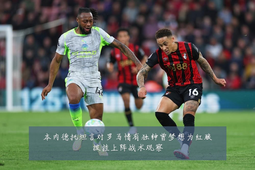 本内德托坦言对罗马情有独钟曾梦想为红狼披挂上阵战术观察