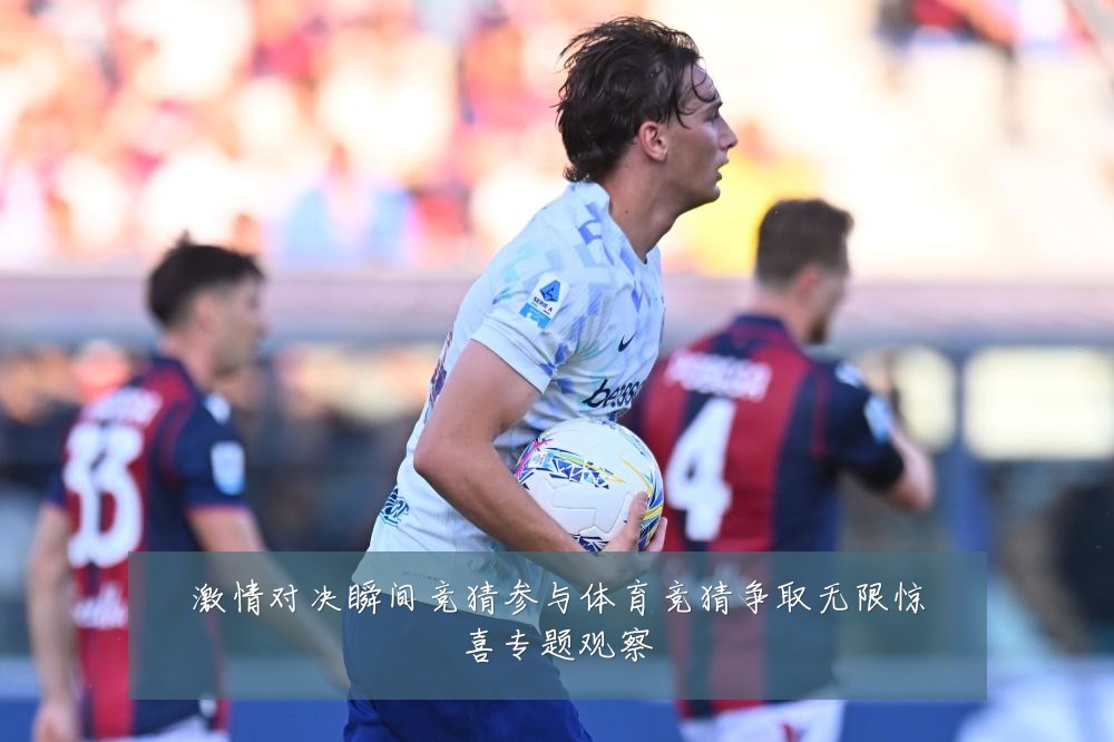 激情对决瞬间竞猜参与体育竞猜争取无限惊喜专题观察